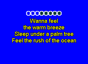 W

Wanna feel
the warm breeze
Sleep under a palm tree
Feel the rush ofthe ocean

g