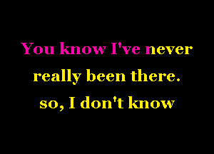 You know I've never
really been there.

so, I don't know