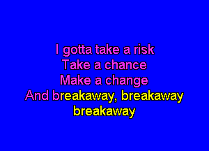 I gotta take a risk
Take a chance

Make a change
And breakaway, breakaway
breakaway