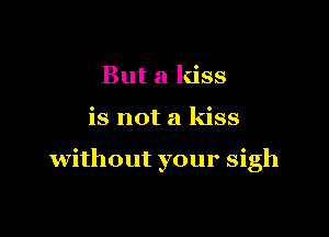 But a kiss

is not a kiss

without your sigh