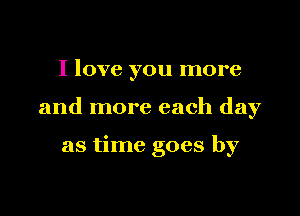 I love you more

and more each day

as time goes by