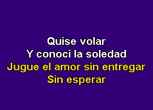 Quise volar
Y conoci la soledad

Jugue el amor sin entregar
Sin esperar