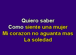 Quiero saber
Como siente una mujer

Mi corazon no aguanta mas
La soledad