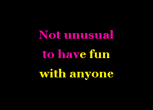Not unusual

to have fun

with anyone
