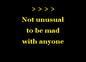 )
Not unusual

to be mad

with anyone