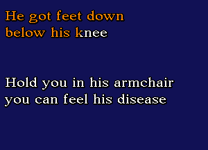 He got feet down
below his knee

Hold you in his armchair
you can feel his disease