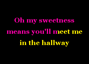 Oh my sweetness
means you'll meet me

in the hallway