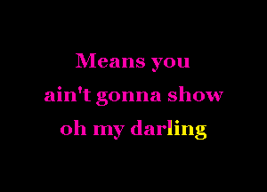 Means you

ain't gonna show

oh my darling
