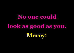 No one could

look as good as you.

Mercy!