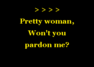 )
Pretty woman,

Won't you

pardon me?