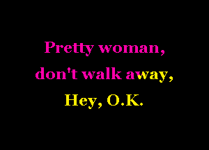 Pretty woman,

don't walk away,
Hey, O.K.