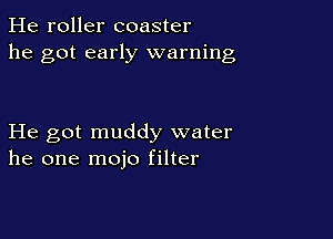 He roller coaster
he got early warning

He got muddy water
he one mojo filter
