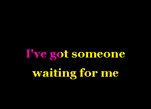 I've got someone

waiting for me