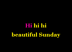 Hi hi hi

beautiful Sunday