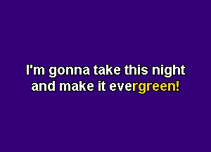 I'm gonna take this night

and make it evergreen!