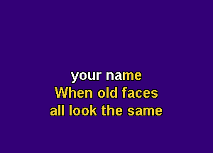 your name

When old faces
all look the same