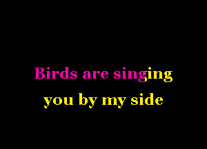 Birds are singing

you by my side