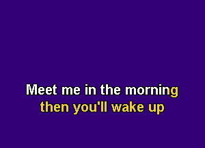 Meet me in the morning
then you'll wake up