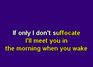 If only I don't suffocate

I'll meet you in
the morning when you wake