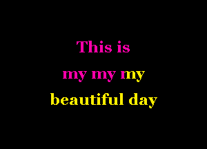 This is

my my my

beautiful day
