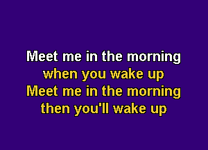 Meet me in the morning
when you wake up

Meet me in the morning
then you'll wake up