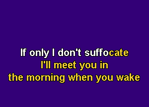 If only I don't suffocate

I'll meet you in
the morning when you wake