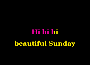 Hi hi hi

beautiful Sunday