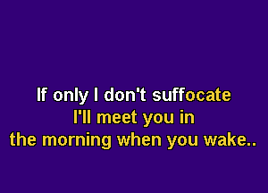 If only I don't suffocate

I'll meet you in
the morning when you wake..