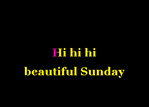 Hi hi hi

beautiful Sunday
