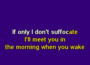 If only I don't suffocate

I'll meet you in
the morning when you wake