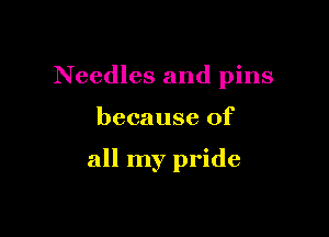Needles and pins

because of

all my pride