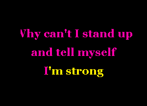Why can't I stand up

and tell myself

I'm strong