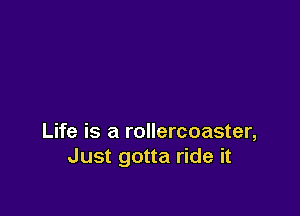 Life is a rollercoaster,
Just gotta ride it