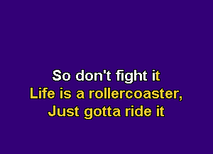 So don't fight it

Life is a rollercoaster,
Just gotta ride it