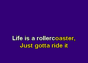 Life is a rollercoaster,
Just gotta ride it