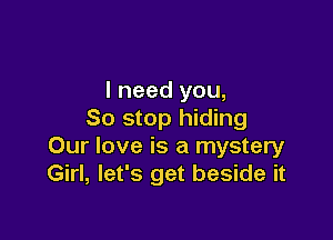 I need you,
So stop hiding

Our love is a mystery
Girl, let's get beside it