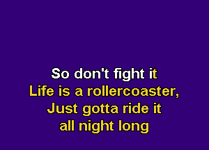 So don't fight it

Life is a rollercoaster,
Just gotta ride it
all night long