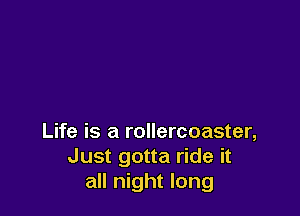 Life is a rollercoaster,
Just gotta ride it
all night long