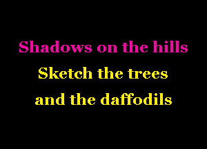 Shadows on the hills

Sketch the trees
and the daffodils