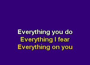 Everything you do

Everything I fear
Everything on you