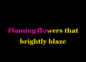 Flaming flowers that

brightly blaze