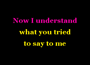 Now I understand

what you tried

to say to me