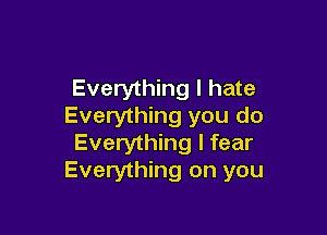 Everything I hate
Everything you do

Everything I fear
Everything on you