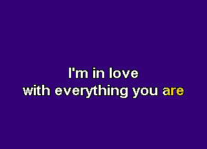 I'm in love

with everything you are