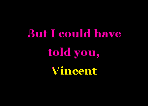 But I could have

told you,

Vincent