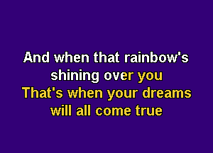 And when that rainbow's
shining over you

That's when your dreams
will all come true
