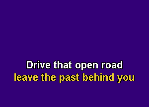 Drive that open road
leave the past behind you
