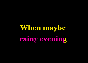 When maybe

rainy evening