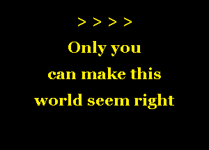 )
Only you

can make this

world seem right