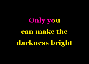 Only you

can make the

darkness bright